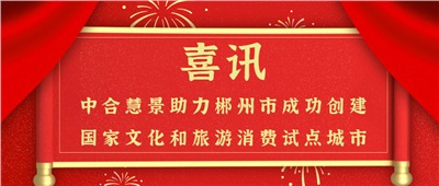 喜訊！中合慧景助力郴州市成功創(chuàng)建 國(guó)家文化和旅游消費(fèi)試點(diǎn)城市