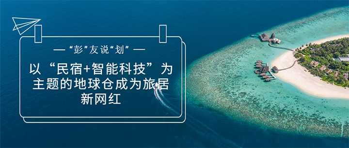“彭”友說“劃”｜以“民宿+智能科技”為主題的地球倉成為旅居新網(wǎng)紅