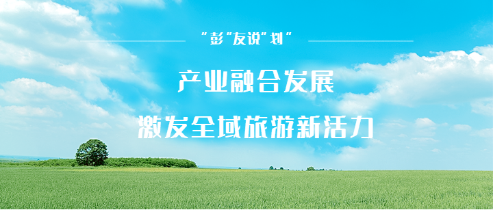 “彭”友說“劃”｜產(chǎn)業(yè)融合發(fā)展，激發(fā)全域旅游新活力