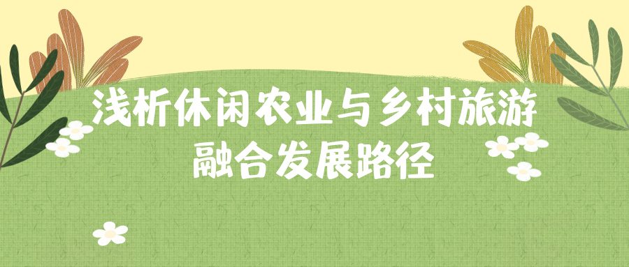 淺析休閑農(nóng)業(yè)與鄉(xiāng)村旅游融合發(fā)展路徑